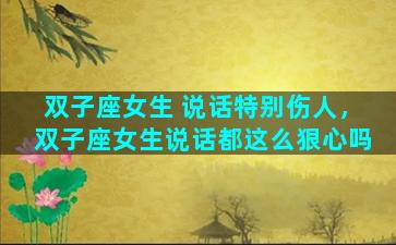 双子座女生 说话特别伤人，双子座女生说话都这么狠心吗
